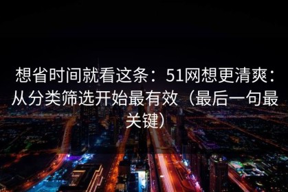 想省时间就看这条：51网想更清爽：从分类筛选开始最有效（最后一句最关键）