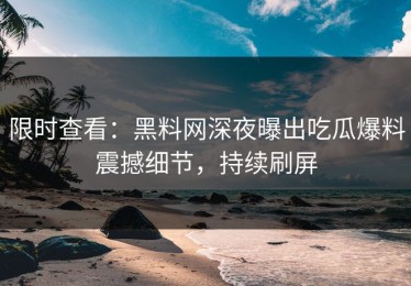 限时查看：黑料网深夜曝出吃瓜爆料震撼细节，持续刷屏
