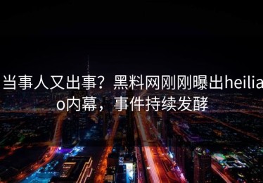 当事人又出事？黑料网刚刚曝出heiliao内幕，事件持续发酵