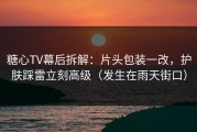 糖心TV幕后拆解：片头包装一改，护肤踩雷立刻高级（发生在雨天街口）