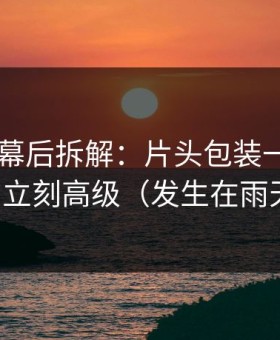 糖心TV幕后拆解：片头包装一改，护肤踩雷立刻高级（发生在雨天街口）