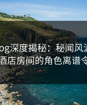 糖心vlog深度揭秘：秘闻风波背后，网红在酒店房间的角色离谱令人意外
