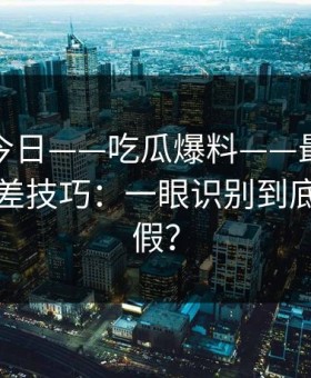黑料网今日——吃瓜爆料——最被低估的信息差技巧：一眼识别到底是真是假？
