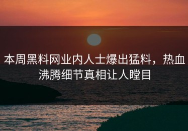 本周黑料网业内人士爆出猛料，热血沸腾细节真相让人瞠目