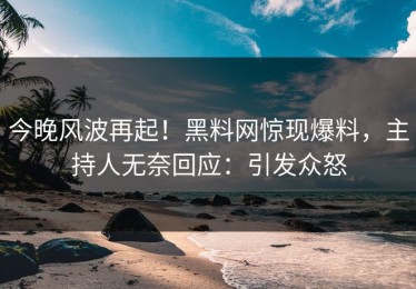 今晚风波再起！黑料网惊现爆料，主持人无奈回应：引发众怒