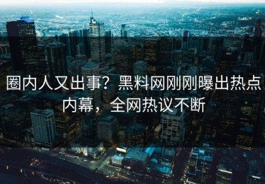 圈内人又出事？黑料网刚刚曝出热点内幕，全网热议不断