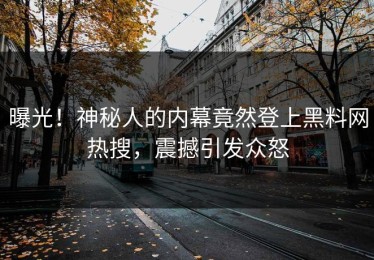 曝光！神秘人的内幕竟然登上黑料网热搜，震撼引发众怒