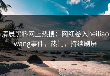 清晨黑料网上热搜：网红卷入heiliaowang事件，热门，持续刷屏