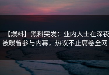 【爆料】黑料突发：业内人士在深夜被曝曾参与内幕，热议不止席卷全网