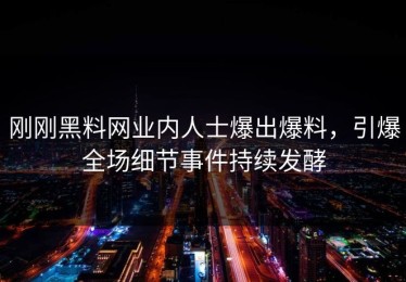刚刚黑料网业内人士爆出爆料，引爆全场细节事件持续发酵