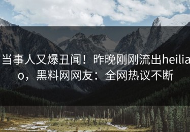 当事人又爆丑闻！昨晚刚刚流出heiliao，黑料网网友：全网热议不断