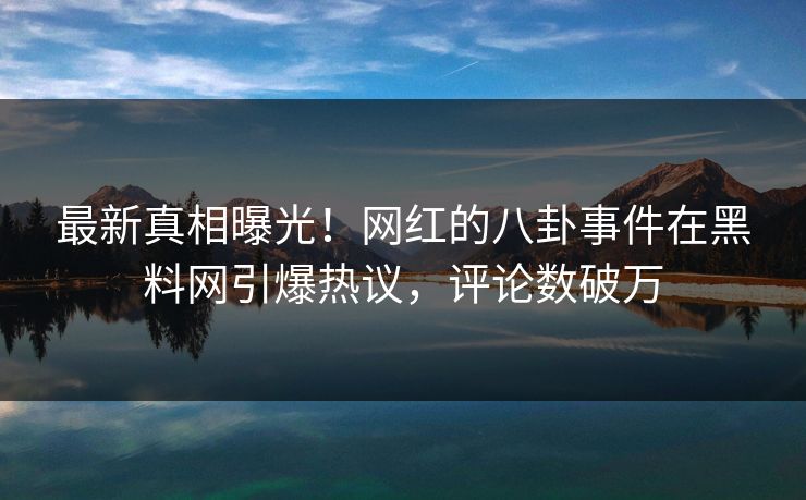 最新真相曝光！网红的八卦事件在黑料网引爆热议，评论数破万