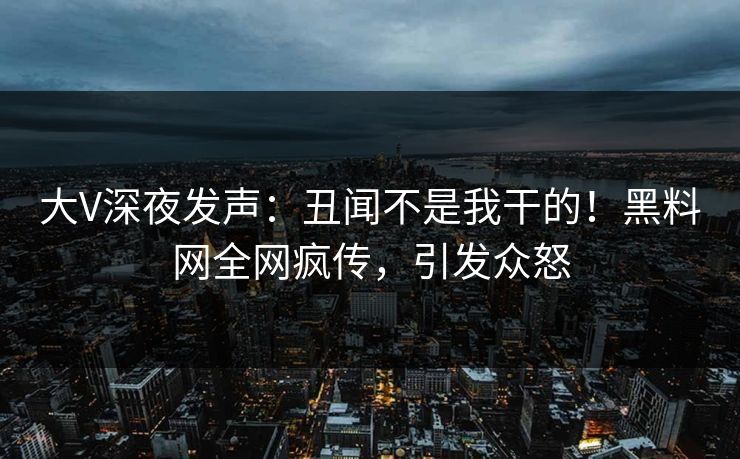 大V深夜发声：丑闻不是我干的！黑料网全网疯传，引发众怒