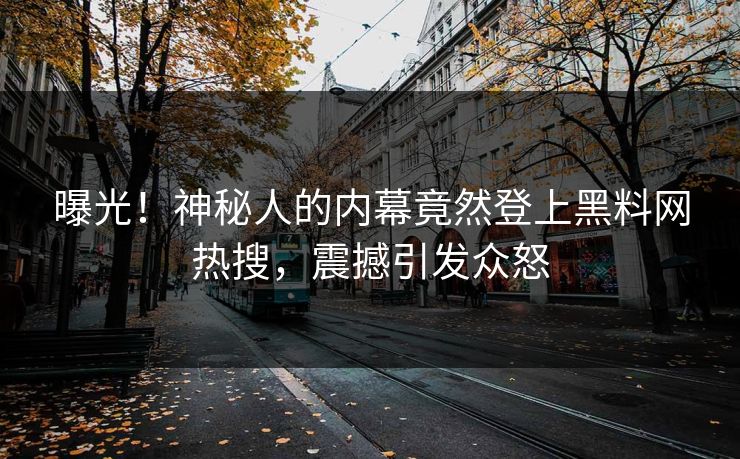 曝光！神秘人的内幕竟然登上黑料网热搜，震撼引发众怒