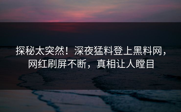 探秘太突然！深夜猛料登上黑料网，网红刷屏不断，真相让人瞠目