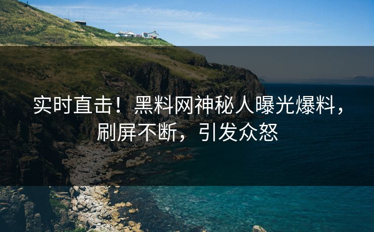 实时直击！黑料网神秘人曝光爆料，刷屏不断，引发众怒