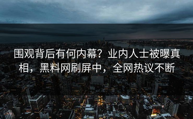 围观背后有何内幕？业内人士被曝真相，黑料网刷屏中，全网热议不断
