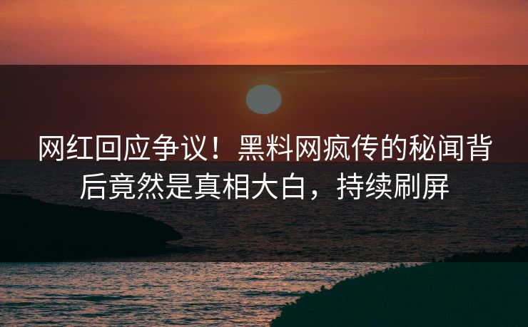 网红回应争议！黑料网疯传的秘闻背后竟然是真相大白，持续刷屏