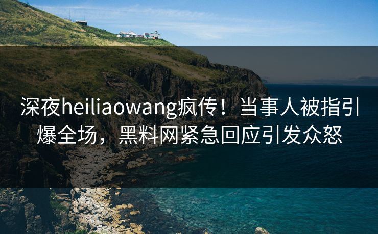 深夜heiliaowang疯传！当事人被指引爆全场，黑料网紧急回应引发众怒