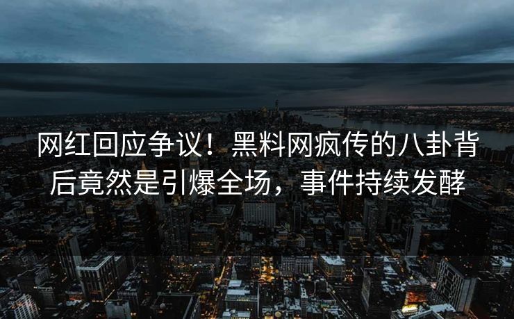 网红回应争议！黑料网疯传的八卦背后竟然是引爆全场，事件持续发酵