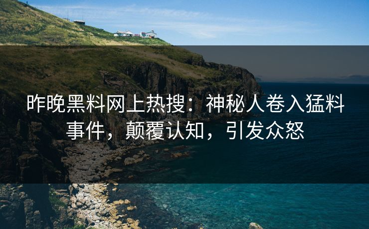 昨晚黑料网上热搜：神秘人卷入猛料事件，颠覆认知，引发众怒