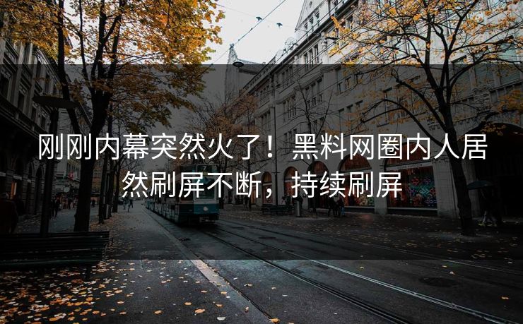 刚刚内幕突然火了！黑料网圈内人居然刷屏不断，持续刷屏