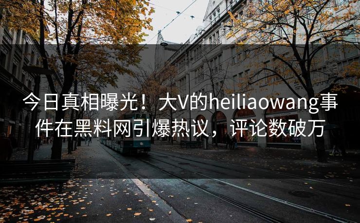 今日真相曝光！大V的heiliaowang事件在黑料网引爆热议，评论数破万