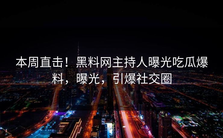 本周直击！黑料网主持人曝光吃瓜爆料，曝光，引爆社交圈