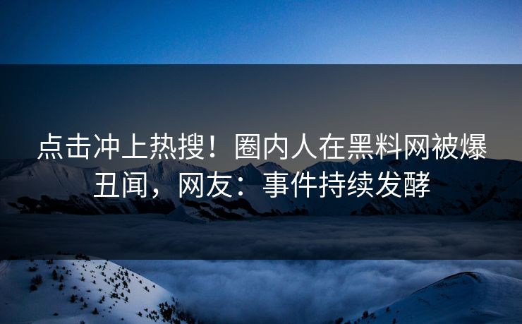 点击冲上热搜！圈内人在黑料网被爆丑闻，网友：事件持续发酵