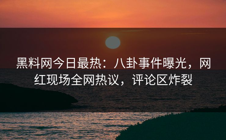 黑料网今日最热：八卦事件曝光，网红现场全网热议，评论区炸裂