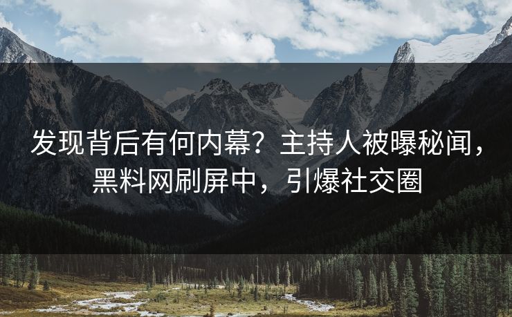 发现背后有何内幕？主持人被曝秘闻，黑料网刷屏中，引爆社交圈