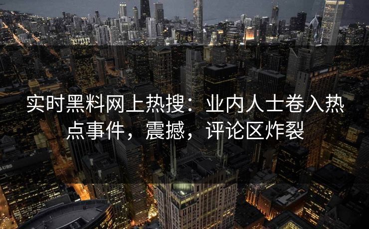 实时黑料网上热搜：业内人士卷入热点事件，震撼，评论区炸裂