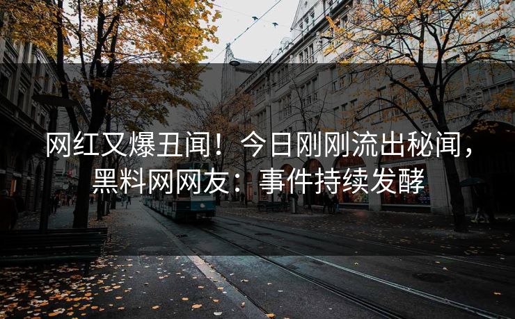 网红又爆丑闻！今日刚刚流出秘闻，黑料网网友：事件持续发酵