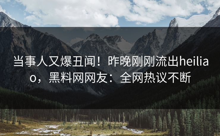 当事人又爆丑闻！昨晚刚刚流出heiliao，黑料网网友：全网热议不断