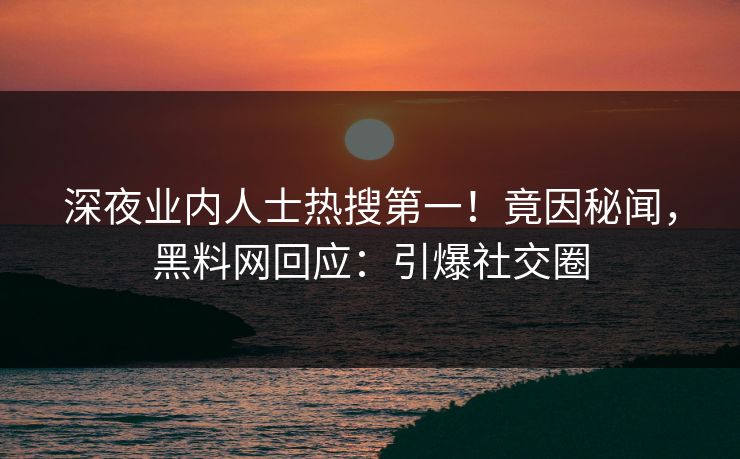 深夜业内人士热搜第一！竟因秘闻，黑料网回应：引爆社交圈