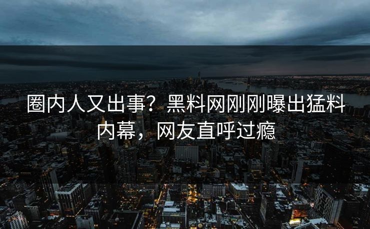 圈内人又出事?黑料网刚刚曝出猛料内幕,网友直呼过瘾 圈内人又出事?黑料网刚刚曝出猛料内幕,网友直呼过瘾