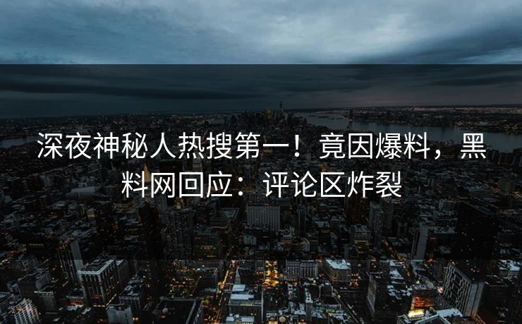深夜神秘人热搜第一！竟因爆料，黑料网回应：评论区炸裂