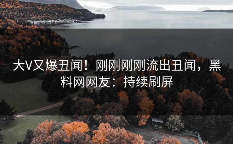 大V又爆丑闻！刚刚刚刚流出丑闻，黑料网网友：持续刷屏
