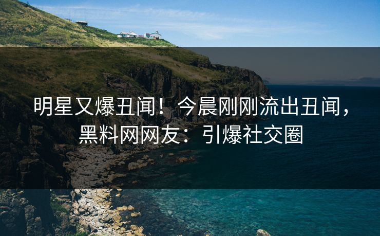 明星又爆丑闻！今晨刚刚流出丑闻，黑料网网友：引爆社交圈