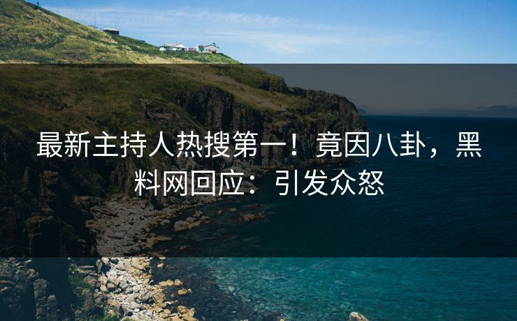 最新主持人热搜第一！竟因八卦，黑料网回应：引发众怒