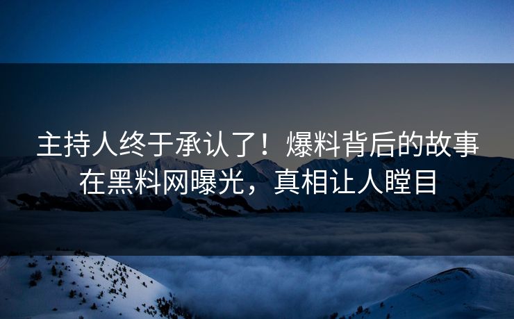 主持人终于承认了！爆料背后的故事在黑料网曝光，真相让人瞠目
