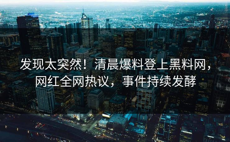 发现太突然！清晨爆料登上黑料网，网红全网热议，事件持续发酵