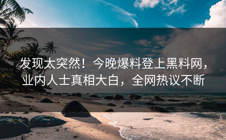 发现太突然！今晚爆料登上黑料网，业内人士真相大白，全网热议不断
