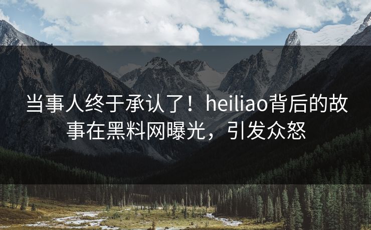 当事人终于承认了！heiliao背后的故事在黑料网曝光，引发众怒