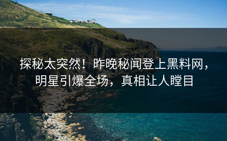 探秘太突然！昨晚秘闻登上黑料网，明星引爆全场，真相让人瞠目