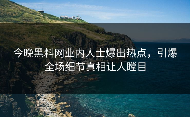 今晚黑料网业内人士爆出热点，引爆全场细节真相让人瞠目