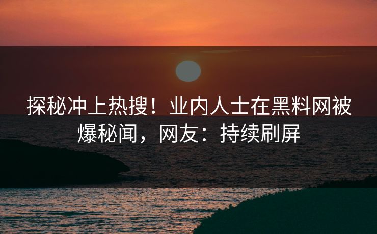 探秘冲上热搜！业内人士在黑料网被爆秘闻，网友：持续刷屏