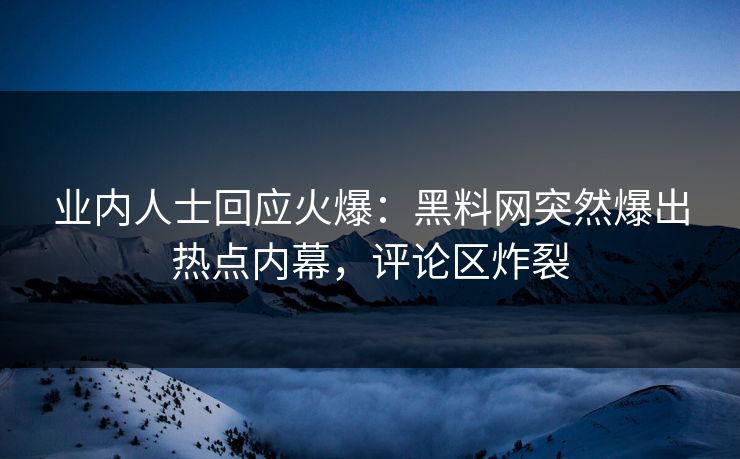 业内人士回应火爆：黑料网突然爆出热点内幕，评论区炸裂