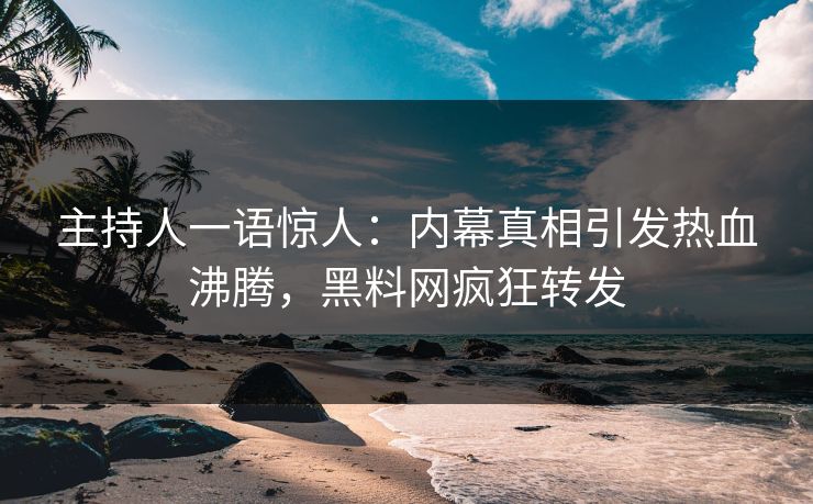 主持人一语惊人：内幕真相引发热血沸腾，黑料网疯狂转发