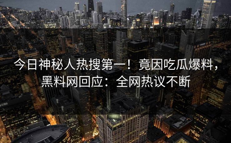 今日神秘人热搜第一！竟因吃瓜爆料，黑料网回应：全网热议不断
